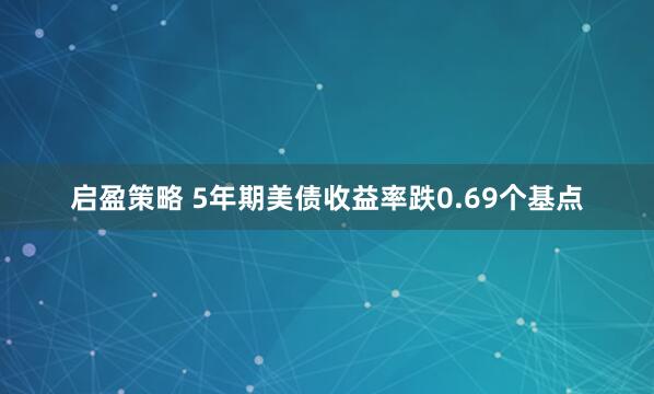 启盈策略 5年期美债收益率跌0.69个基点