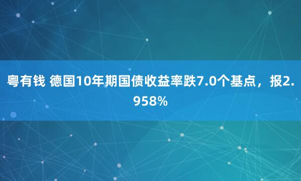 粤有钱 德国10年期国债收益率跌7.0个基点，报2.958%