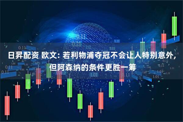 日昇配资 欧文: 若利物浦夺冠不会让人特别意外, 但阿森纳的条件更胜一筹