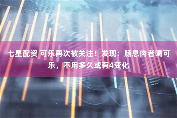 七星配资 可乐再次被关注！发现：肠息肉者喝可乐，不用多久或有4变化